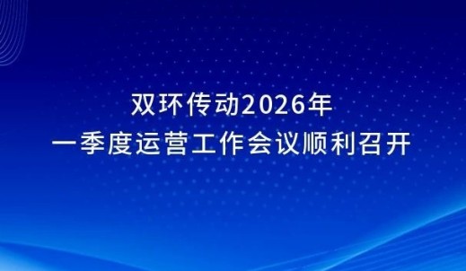 雙環(huán)傳動(dòng)2026年一季度運(yùn)營工作會(huì)議順利召開